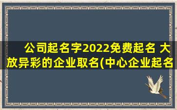 公司起名字2022免费起名 大放异彩的企业取名(中心企业起名2022免费取名打造大放异彩的公司名SEO兼容命名攻略)